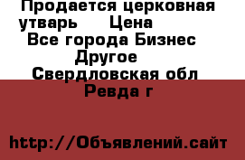 Продается церковная утварь . › Цена ­ 6 200 - Все города Бизнес » Другое   . Свердловская обл.,Ревда г.